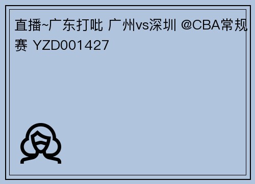 直播~广东打吡 广州vs深圳 @CBA常规赛 YZD001427